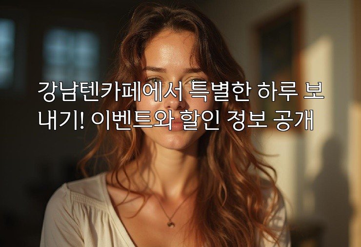 강남텐카페에서 특별한 하루 보내기! 이벤트와 할인 정보 공개